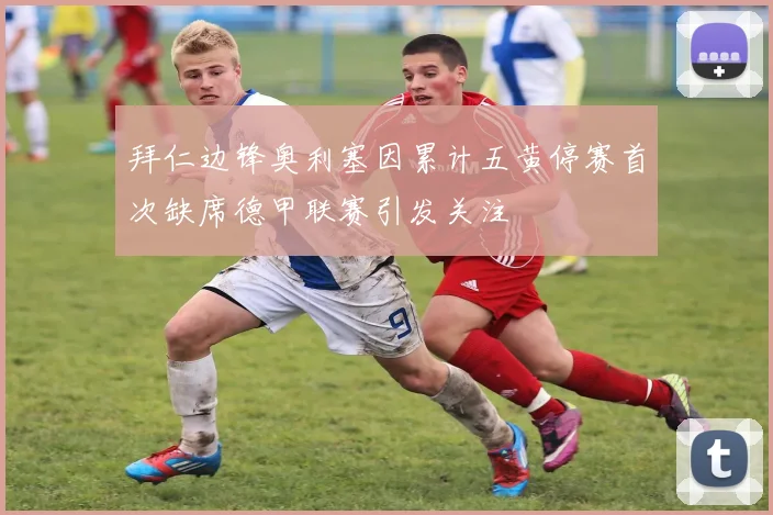 拜仁边锋奥利塞因累计五黄停赛首次缺席德甲联赛引发关注