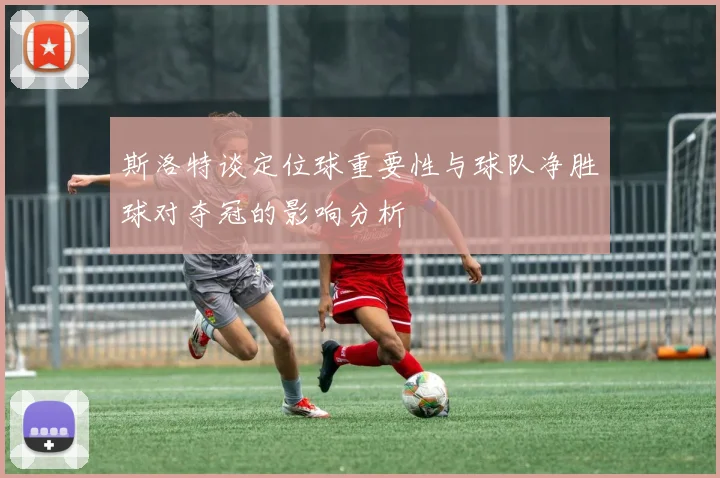 斯洛特谈定位球重要性与球队净胜球对夺冠的影响分析