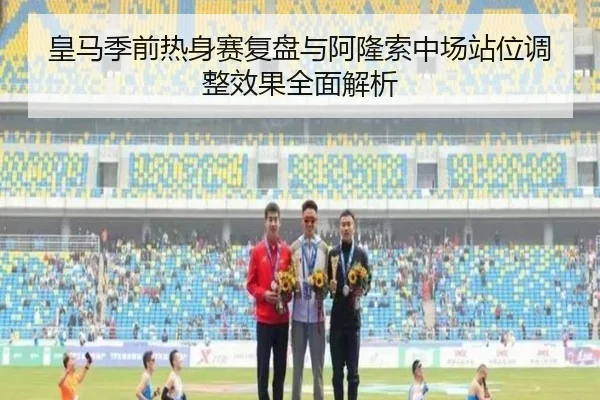 皇马季前热身赛复盘与阿隆索中场站位调整效果全面解析