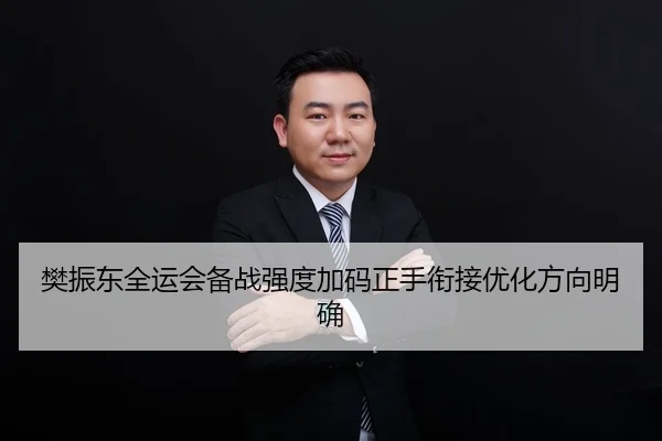 樊振东全运会备战强度加码正手衔接优化方向明确