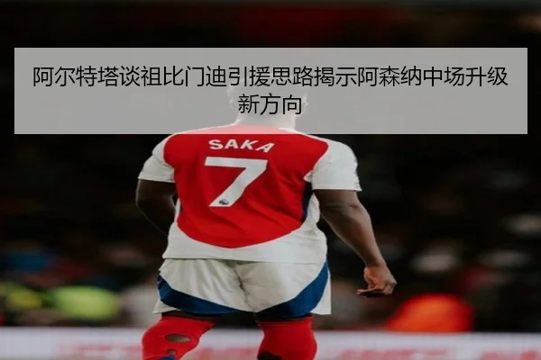 阿尔特塔谈祖比门迪引援思路揭示阿森纳中场升级新方向
