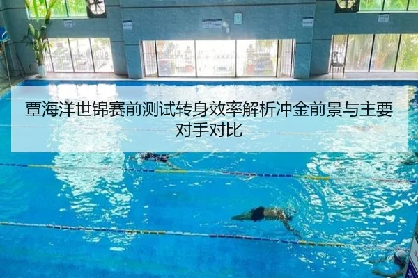 覃海洋世锦赛前测试转身效率解析冲金前景与主要对手对比