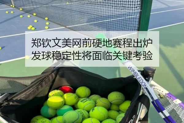 郑钦文美网前硬地赛程出炉 发球稳定性将面临关键考验