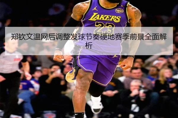 郑钦文温网后调整发球节奏硬地赛季前景全面解析